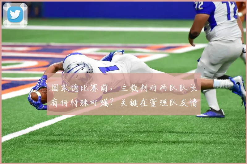国家德比赛前，主裁判对两队队长有何特殊叮嘱？关键在管理队友情绪