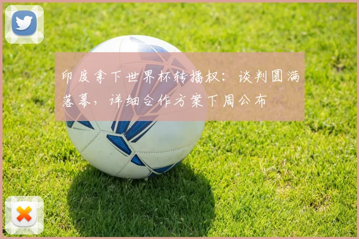 印度拿下世界杯转播权：谈判圆满落幕，详细合作方案下周公布