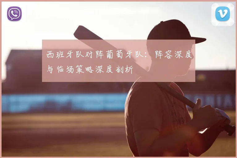 西班牙队对阵葡萄牙队：阵容深度与临场策略深度剖析