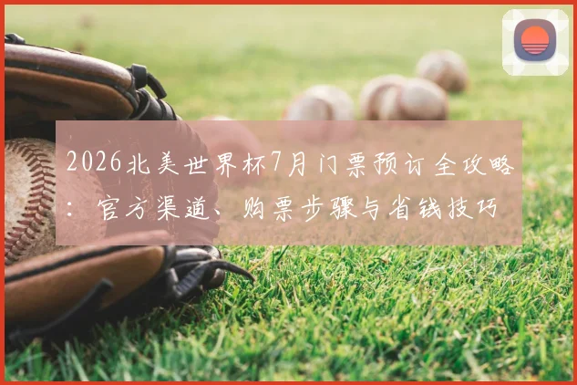 2026北美世界杯7月门票预订全攻略:官方渠道、购票步骤与省钱技巧