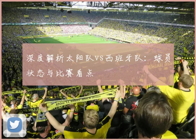 深度解析太阳队vs西班牙队:球员状态与比赛看点