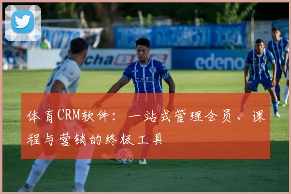 体育CRM软件：一站式管理会员、课程与营销的终极工具