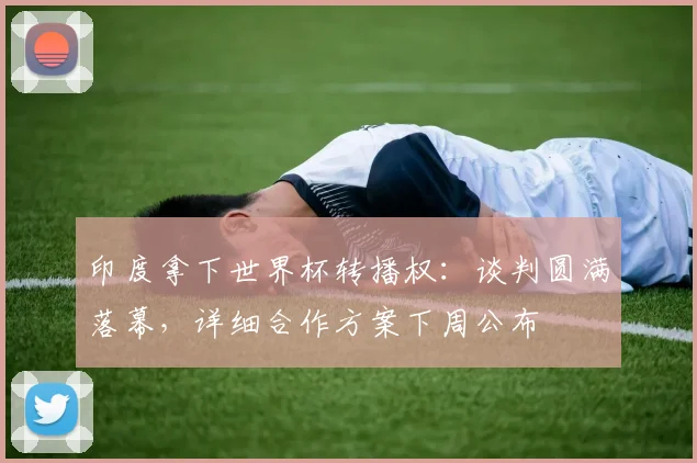 印度拿下世界杯转播权:谈判圆满落幕,详细合作方案下周公布