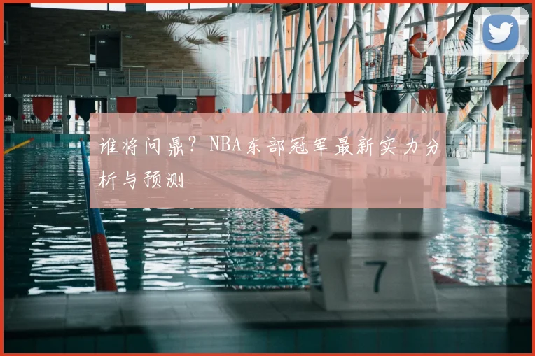 谁将问鼎?NBA东部冠军最新实力分析与预测