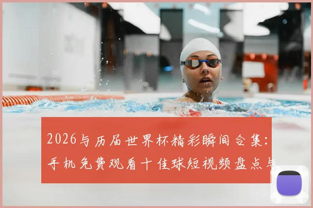 2026与历届世界杯精彩瞬间合集：手机免费观看十佳球短视频盘点与下载