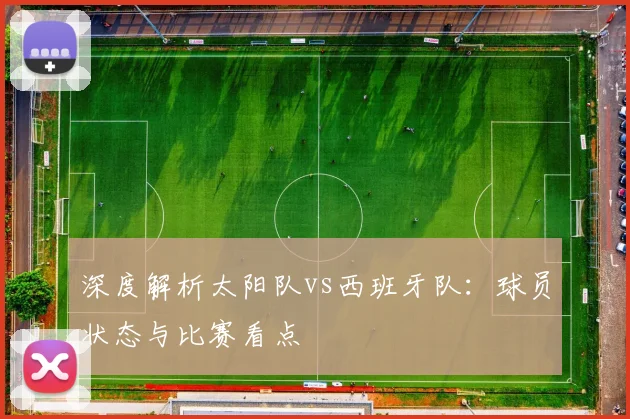 深度解析太阳队vs西班牙队:球员状态与比赛看点
