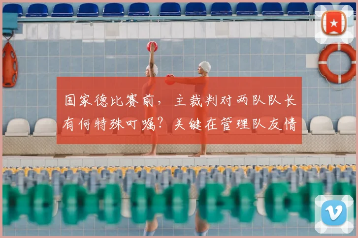 国家德比赛前,主裁判对两队队长有何特殊叮嘱?关键在管理队友情绪