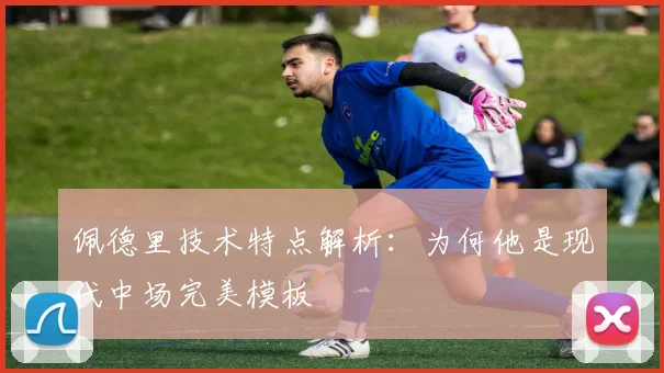 佩德里技术特点解析：为何他是现代中场完美模板