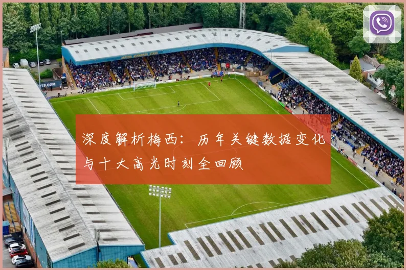 深度解析梅西:历年关键数据变化与十大高光时刻全回顾
