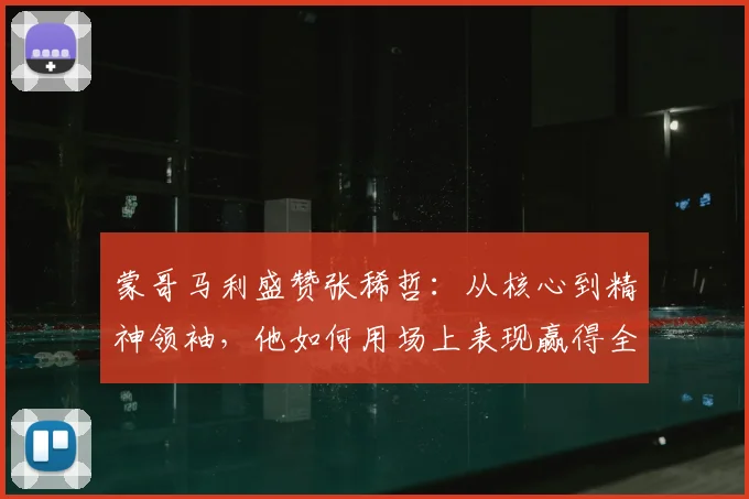 蒙哥马利盛赞张稀哲：从核心到精神领袖，他如何用场上表现赢得全队尊重？