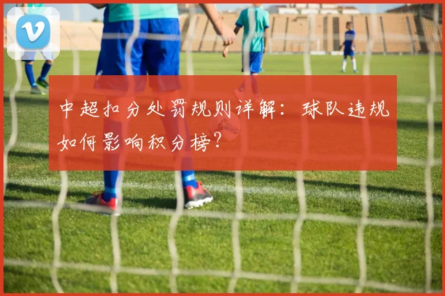 中超扣分处罚规则详解:球队违规如何影响积分榜?