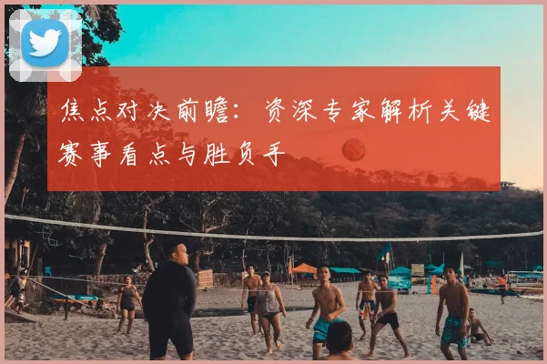 焦点对决前瞻：资深专家解析关键赛事看点与胜负手