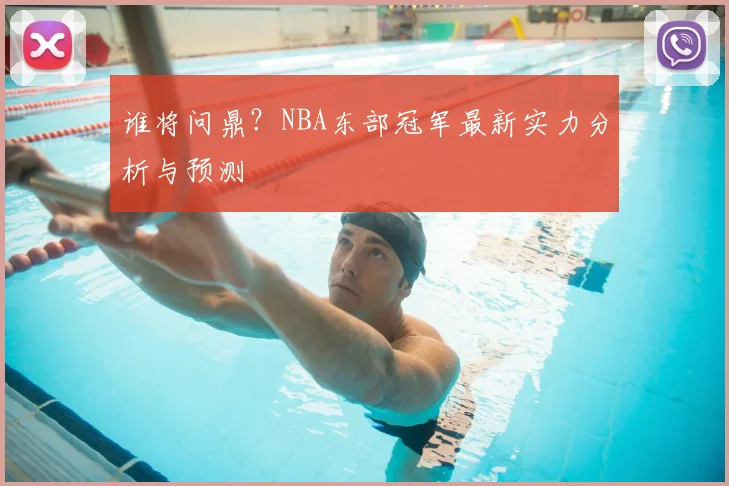 谁将问鼎？NBA东部冠军最新实力分析与预测