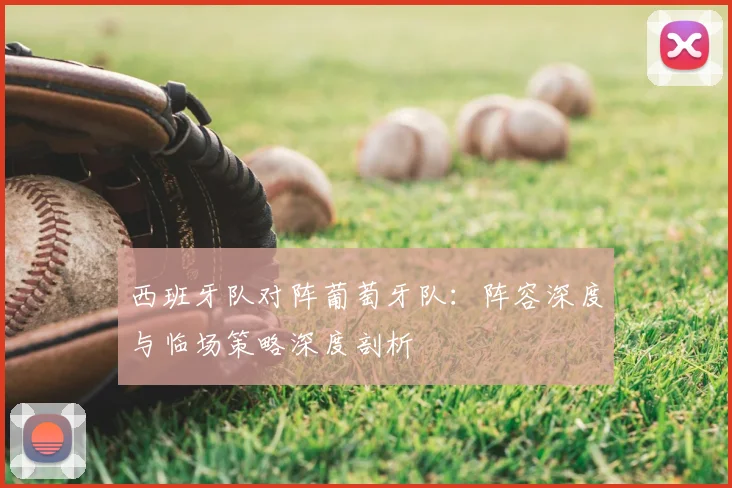 西班牙队对阵葡萄牙队：阵容深度与临场策略深度剖析
