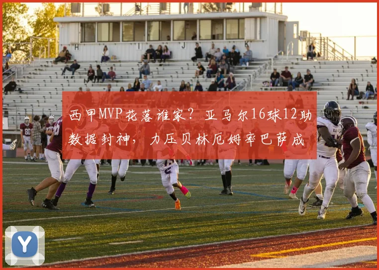 西甲MVP花落谁家？亚马尔16球12助数据封神，力压贝林厄姆率巴萨成功卫冕