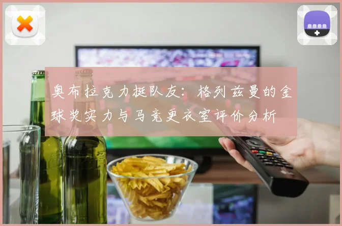 奥布拉克力挺队友：格列兹曼的金球奖实力与马竞更衣室评价分析
