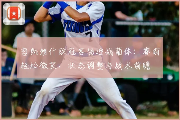 哲凯赖什欧冠客场迎战葡体:赛前轻松微笑,状态调整与战术前瞻