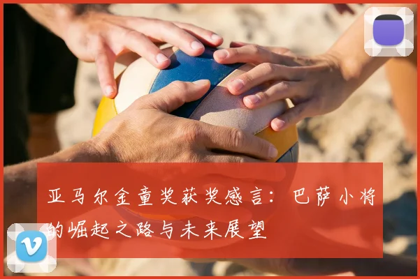 亚马尔金童奖获奖感言：巴萨小将的崛起之路与未来展望