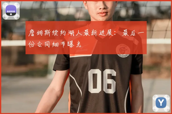 詹姆斯续约湖人最新进展:最后一份合同细节曝光