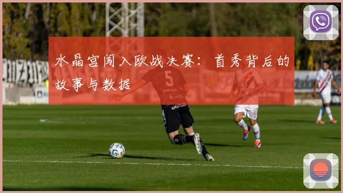水晶宫闯入欧战决赛：首秀背后的故事与数据