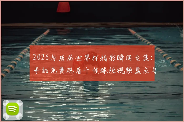 2026与历届世界杯精彩瞬间合集:手机免费观看十佳球短视频盘点与下载