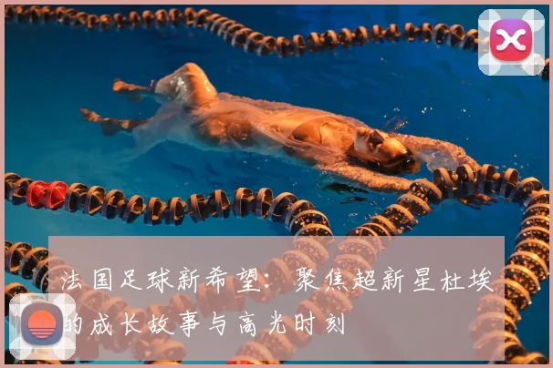 法国足球新希望:聚焦超新星杜埃的成长故事与高光时刻