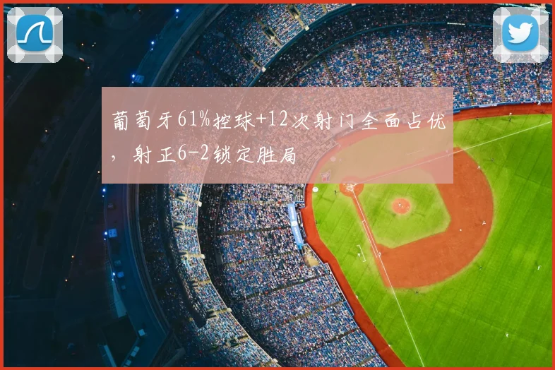 葡萄牙61%控球+12次射门全面占优，射正6-2锁定胜局