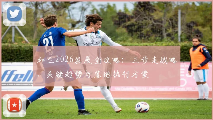 加兰2026发展全攻略：三步走战略、关键趋势与落地执行方案