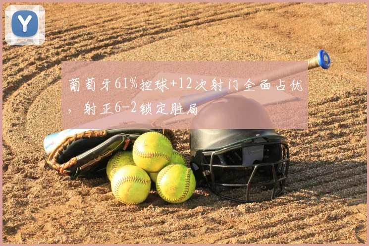 葡萄牙61%控球+12次射门全面占优，射正6-2锁定胜局